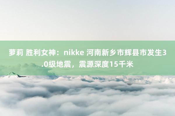 萝莉 胜利女神：nikke 河南新乡市辉县市发生3.0级地震，震源深度15千米