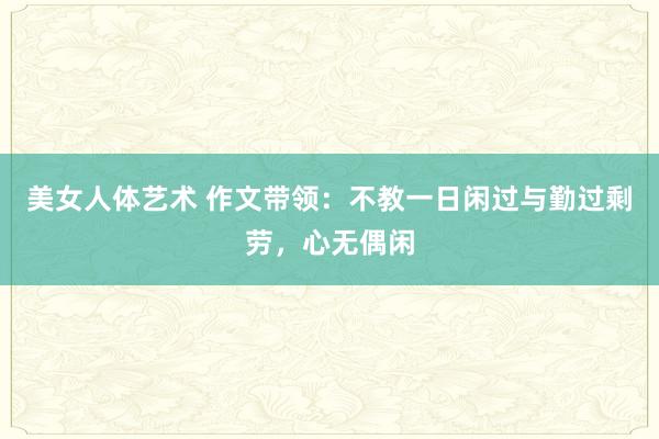 美女人体艺术 作文带领：不教一日闲过与勤过剩劳，心无偶闲