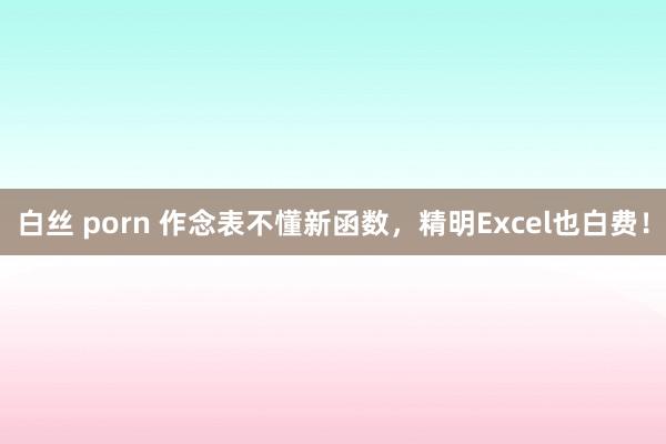 白丝 porn 作念表不懂新函数，精明Excel也白费！