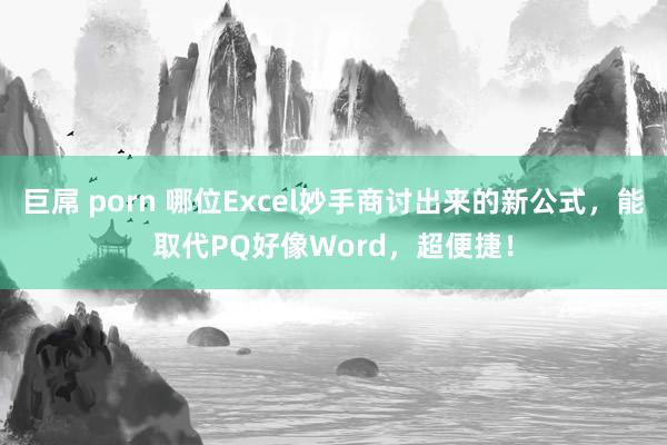 巨屌 porn 哪位Excel妙手商讨出来的新公式，能取代PQ好像Word，超便捷！