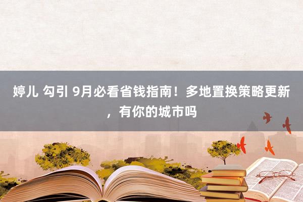 婷儿 勾引 9月必看省钱指南！多地置换策略更新，有你的城市吗