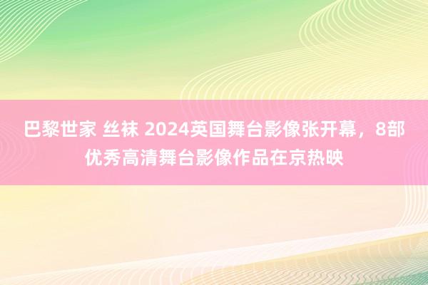 巴黎世家 丝袜 2024英国舞台影像张开幕，8部优秀高清舞台影像作品在京热映