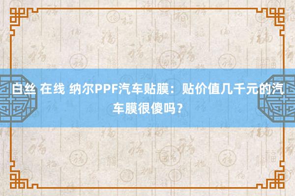 白丝 在线 纳尔PPF汽车贴膜：贴价值几千元的汽车膜很傻吗？