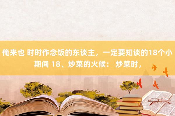 俺来也 时时作念饭的东谈主，一定要知谈的18个小期间 18、炒菜的火候： 炒菜时，