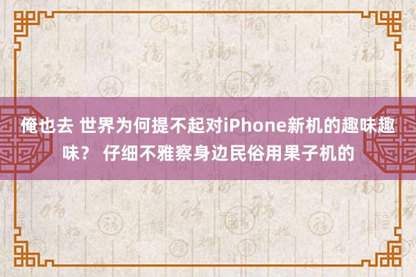 俺也去 世界为何提不起对iPhone新机的趣味趣味？ 仔细不雅察身边民俗用果子机的