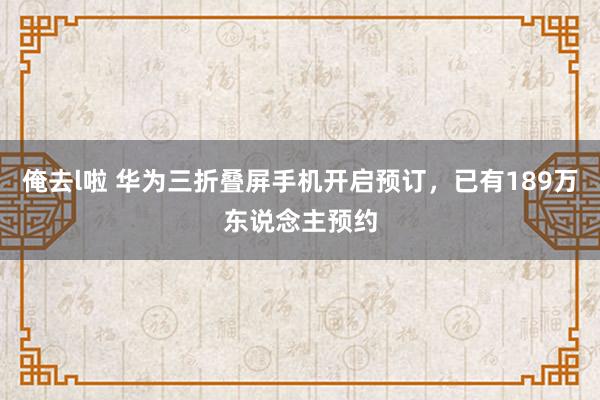 俺去l啦 华为三折叠屏手机开启预订，已有189万东说念主预约