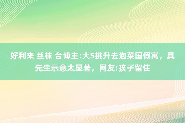 好利来 丝袜 台博主:大S挑升去泡菜国假寓，具先生示意太显著，网友:孩子留住