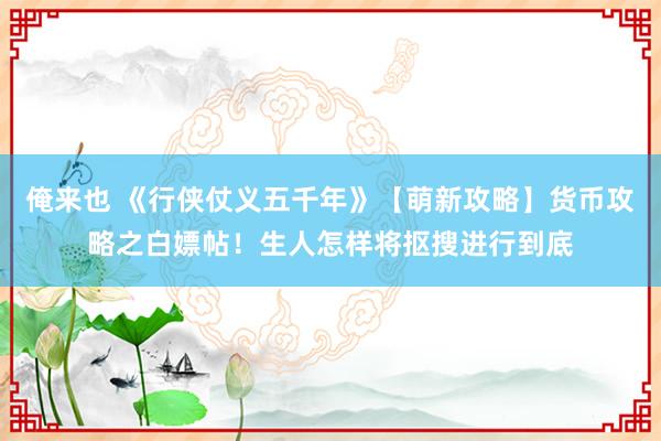 俺来也 《行侠仗义五千年》【萌新攻略】货币攻略之白嫖帖！生人怎样将抠搜进行到底