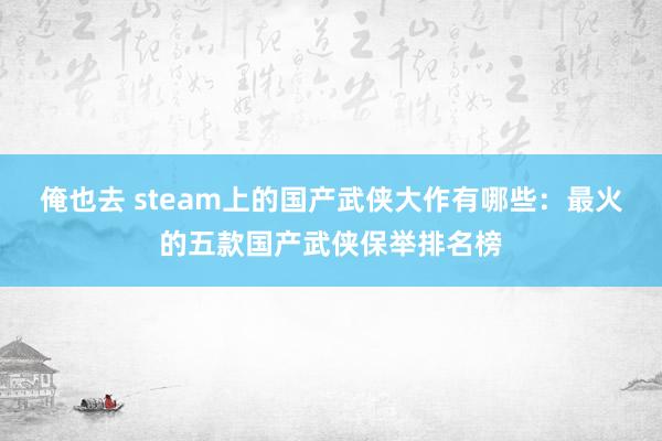 俺也去 steam上的国产武侠大作有哪些：最火的五款国产武侠保举排名榜