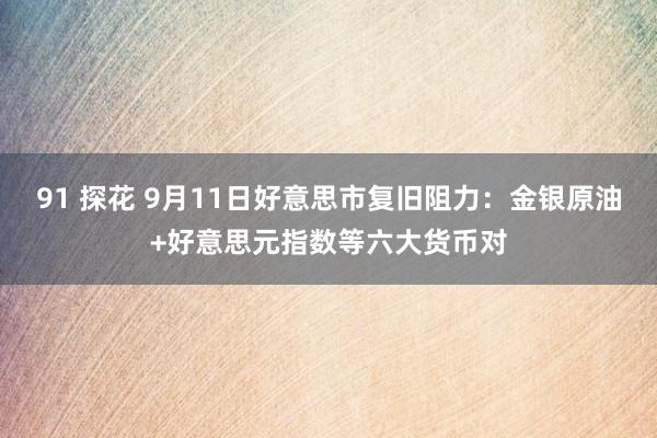 91 探花 9月11日好意思市复旧阻力：金银原油+好意思元指数等六大货币对