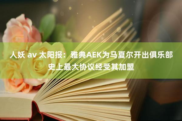 人妖 av 太阳报：雅典AEK为马夏尔开出俱乐部史上最大协议经受其加盟