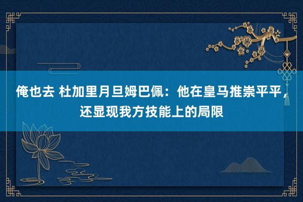 俺也去 杜加里月旦姆巴佩：他在皇马推崇平平，还显现我方技能上的局限