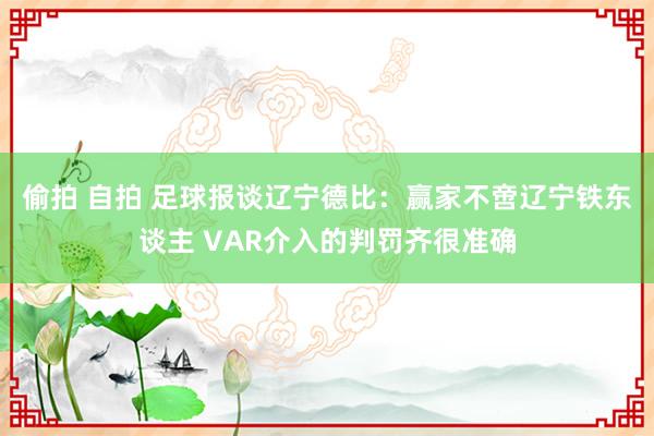 偷拍 自拍 足球报谈辽宁德比：赢家不啻辽宁铁东谈主 VAR介入的判罚齐很准确