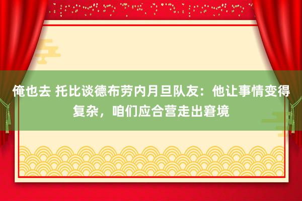 俺也去 托比谈德布劳内月旦队友：他让事情变得复杂，咱们应合营走出窘境