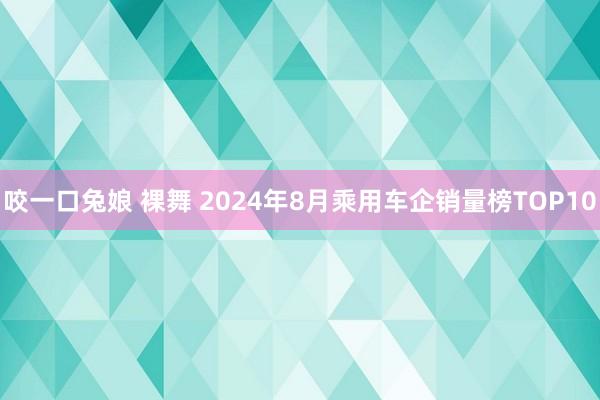 咬一口兔娘 裸舞 2024年8月乘用车企销量榜TOP10