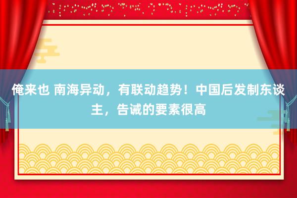 俺来也 南海异动，有联动趋势！中国后发制东谈主，告诫的要素很高