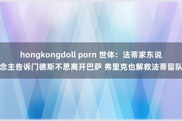 hongkongdoll porn 世体：法蒂家东说念主告诉门德斯不思离开巴萨 弗里克也解救法蒂留队