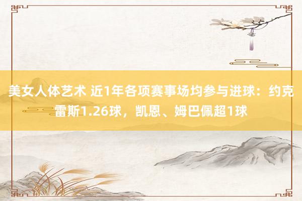 美女人体艺术 近1年各项赛事场均参与进球：约克雷斯1.26球，凯恩、姆巴佩超1球