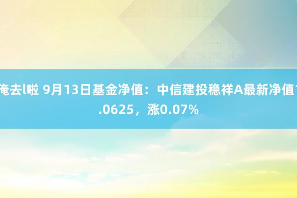 俺去l啦 9月13日基金净值：中信建投稳祥A最新净值1.0625，涨0.07%