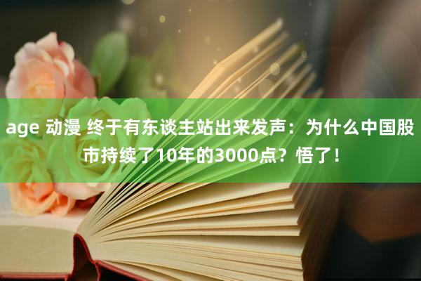 age 动漫 终于有东谈主站出来发声：为什么中国股市持续了10年的3000点？悟了！