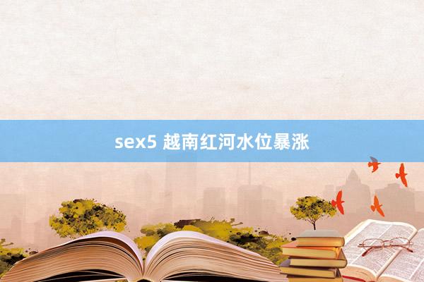 sex5 越南红河水位暴涨