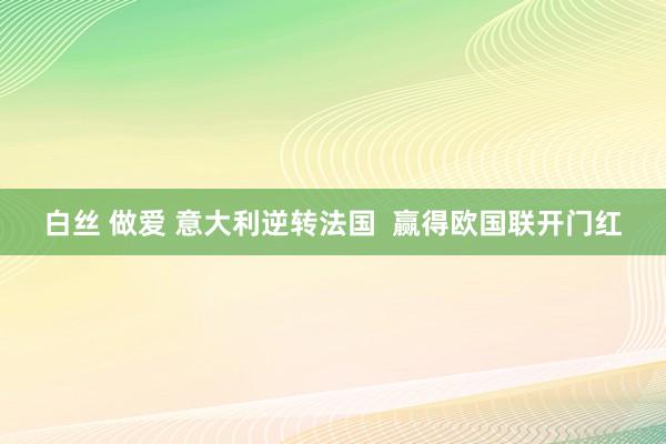 白丝 做爱 意大利逆转法国  赢得欧国联开门红