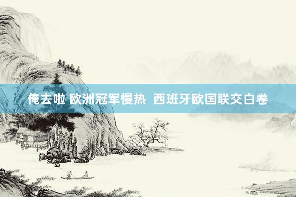 俺去啦 欧洲冠军慢热  西班牙欧国联交白卷