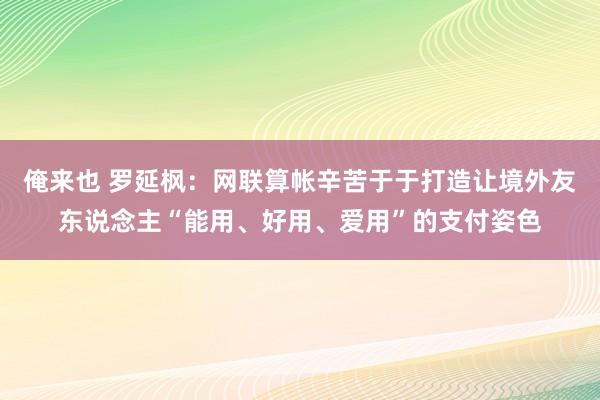 俺来也 罗延枫：网联算帐辛苦于于打造让境外友东说念主“能用、好用、爱用”的支付姿色