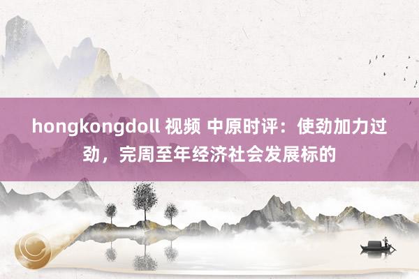 hongkongdoll 视频 中原时评：使劲加力过劲，完周至年经济社会发展标的