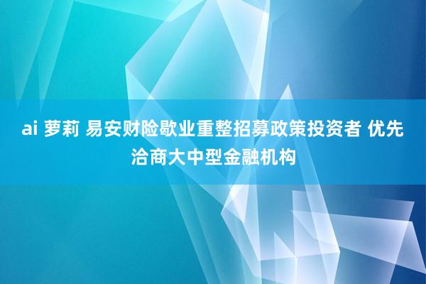 ai 萝莉 易安财险歇业重整招募政策投资者 优先洽商大中型金融机构