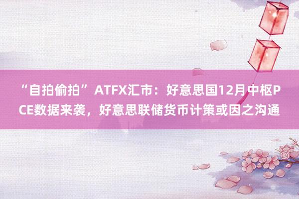 “自拍偷拍” ATFX汇市：好意思国12月中枢PCE数据来袭，好意思联储货币计策或因之沟通