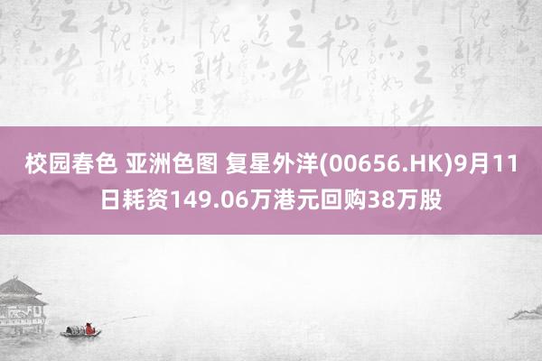 校园春色 亚洲色图 复星外洋(00656.HK)9月11日耗资149.06万港元回购38万股