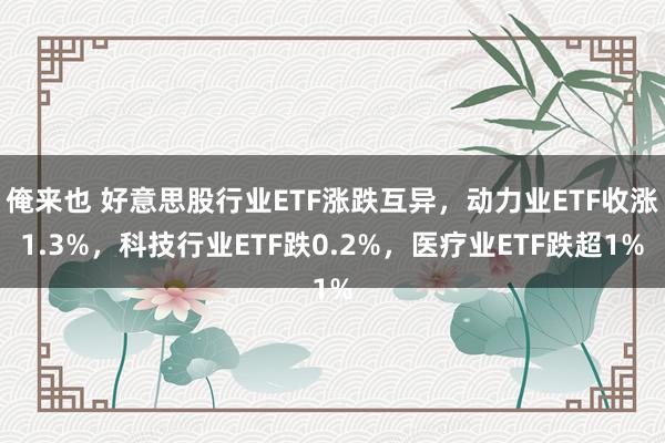 俺来也 好意思股行业ETF涨跌互异，动力业ETF收涨1.3%，科技行业ETF跌0.2%，医疗业ETF跌超1%