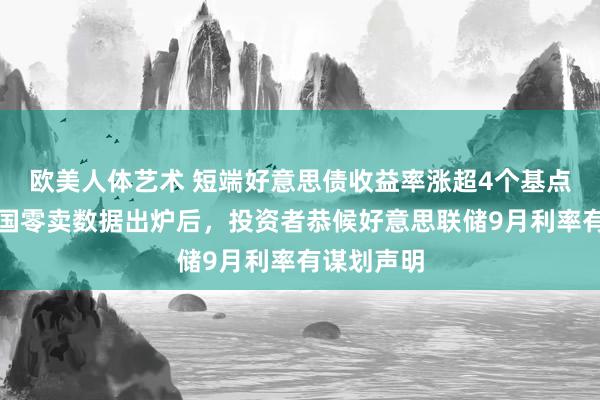 欧美人体艺术 短端好意思债收益率涨超4个基点，好意思国零卖数据出炉后，投资者恭候好意思联储9月利率有谋划声明