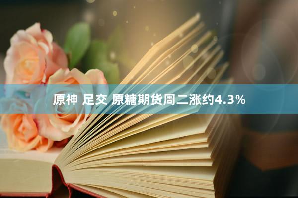 原神 足交 原糖期货周二涨约4.3%