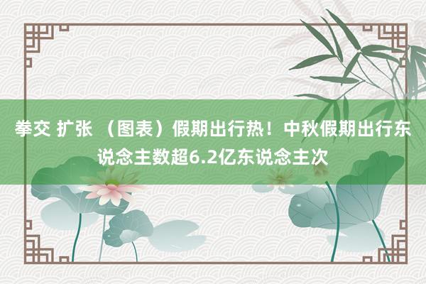 拳交 扩张 （图表）假期出行热！中秋假期出行东说念主数超6.2亿东说念主次