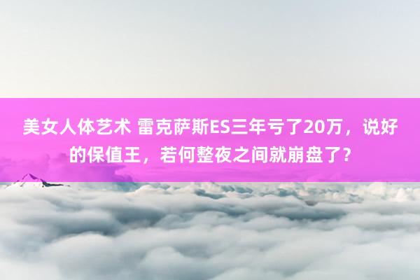 美女人体艺术 雷克萨斯ES三年亏了20万，说好的保值王，若何整夜之间就崩盘了？