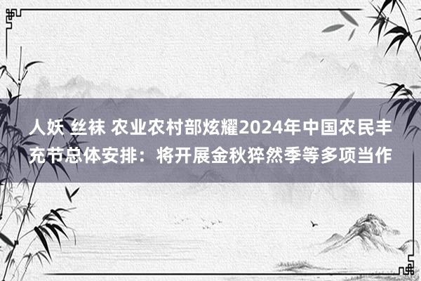 人妖 丝袜 农业农村部炫耀2024年中国农民丰充节总体安排：将开展金秋猝然季等多项当作