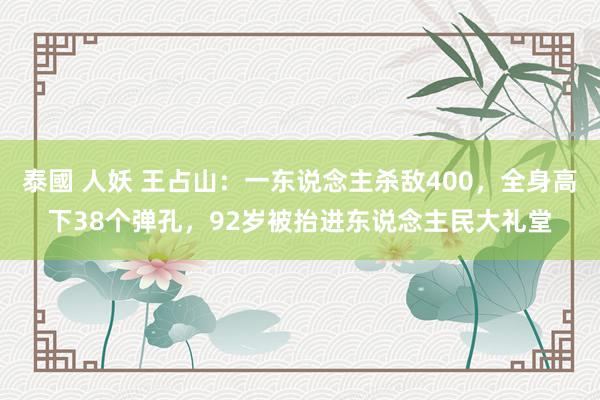 泰國 人妖 王占山：一东说念主杀敌400，全身高下38个弹孔，92岁被抬进东说念主民大礼堂