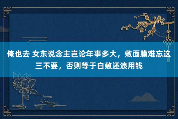 俺也去 女东说念主岂论年事多大，敷面膜难忘这三不要，否则等于白敷还浪用钱