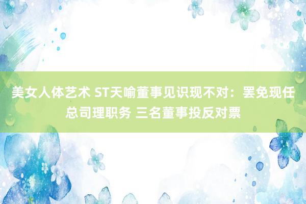 美女人体艺术 ST天喻董事见识现不对：罢免现任总司理职务 三名董事投反对票