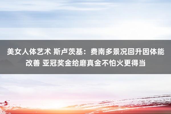 美女人体艺术 斯卢茨基：费南多景况回升因体能改善 亚冠奖金给磨真金不怕火更得当