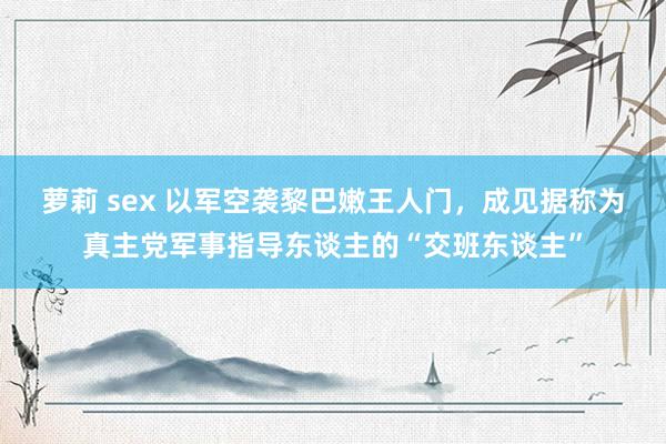 萝莉 sex 以军空袭黎巴嫩王人门，成见据称为真主党军事指导东谈主的“交班东谈主”