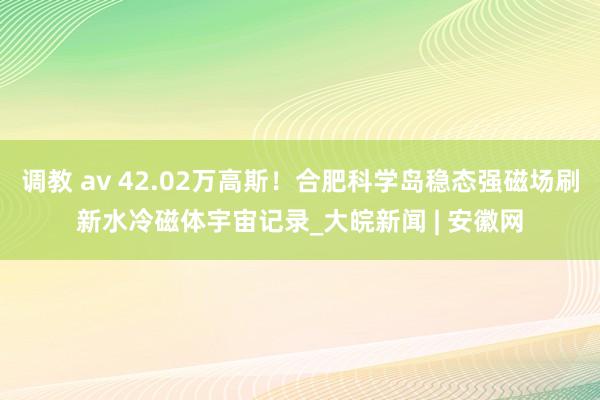 调教 av 42.02万高斯！合肥科学岛稳态强磁场刷新水冷磁体宇宙记录_大皖新闻 | 安徽网