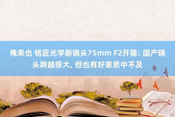 俺来也 铭匠光学新镜头75mm F2开箱: 国产镜头跨越很大， 但也有好意思中不及