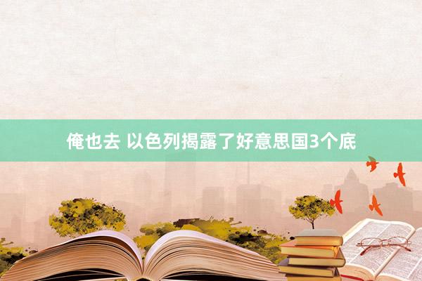 俺也去 以色列揭露了好意思国3个底