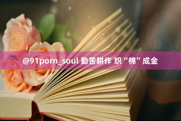 @91porn_soul 勤苦耕作 织“棉”成金