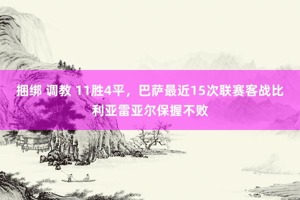 捆绑 调教 11胜4平，巴萨最近15次联赛客战比利亚雷亚尔保握不败