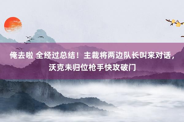 俺去啦 全经过总结！主裁将两边队长叫来对话，沃克未归位枪手快攻破门