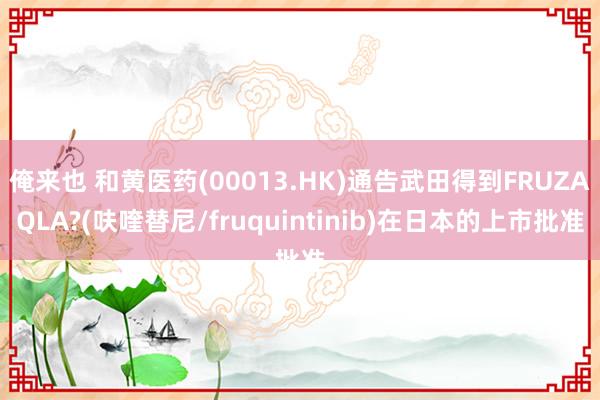 俺来也 和黄医药(00013.HK)通告武田得到FRUZAQLA?(呋喹替尼/fruquintinib)在日本的上市批准